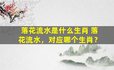 落花流水是什么生肖 落花流水，对应哪个生肖？